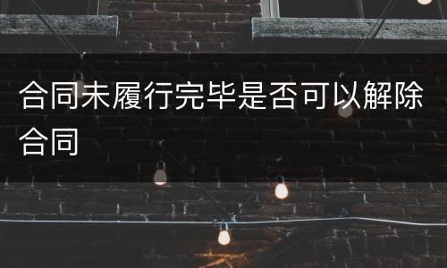 合同未履行完毕是否可以解除合同