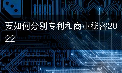 要如何分别专利和商业秘密2022