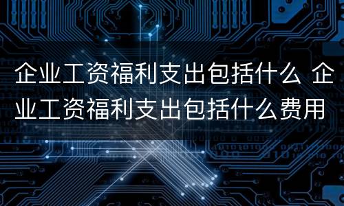 企业工资福利支出包括什么 企业工资福利支出包括什么费用
