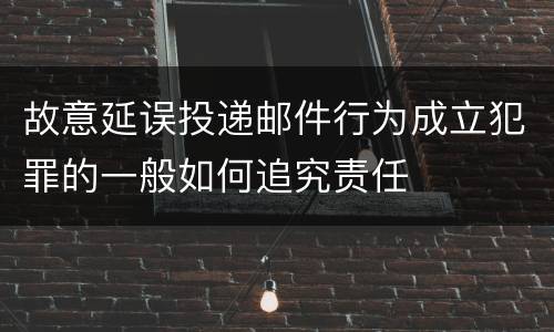 故意延误投递邮件行为成立犯罪的一般如何追究责任