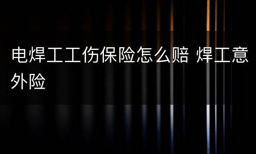 电焊工工伤保险怎么赔 焊工意外险