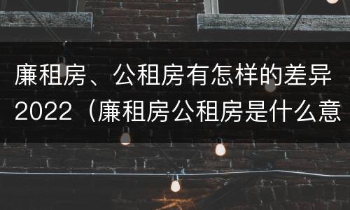 廉租房、公租房有怎样的差异2022（廉租房公租房是什么意思）