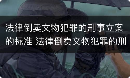 法律倒卖文物犯罪的刑事立案的标准 法律倒卖文物犯罪的刑事立案的标准是什么