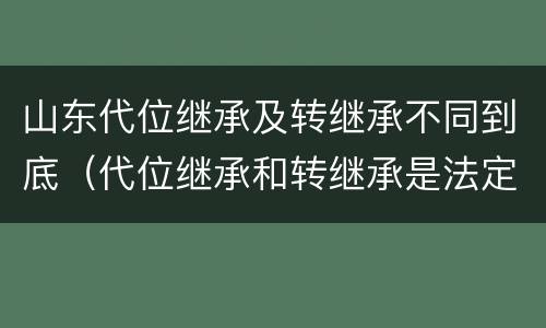 山东代位继承及转继承不同到底（代位继承和转继承是法定继承吗）