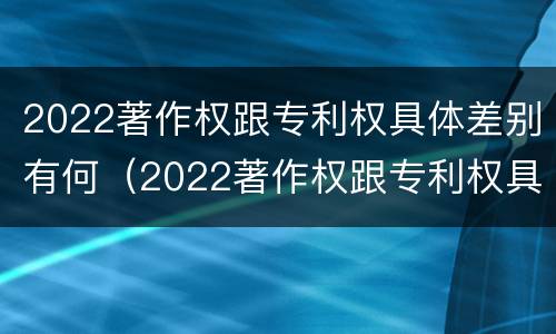 2022著作权跟专利权具体差别有何（2022著作权跟专利权具体差别有何不同）