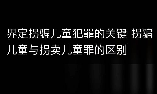 界定拐骗儿童犯罪的关键 拐骗儿童与拐卖儿童罪的区别