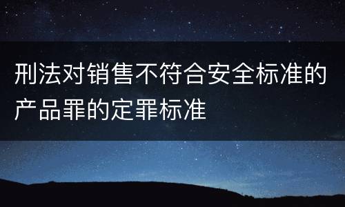 刑法对销售不符合安全标准的产品罪的定罪标准