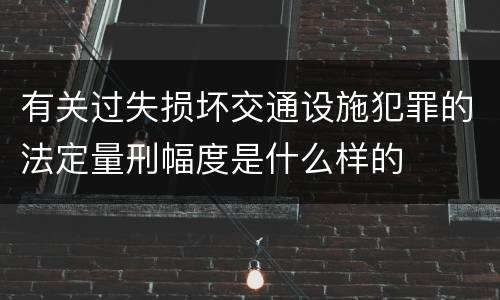 有关过失损坏交通设施犯罪的法定量刑幅度是什么样的