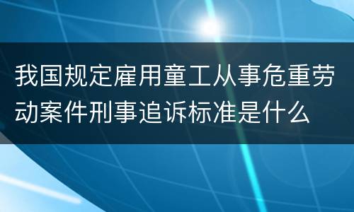 我国规定雇用童工从事危重劳动案件刑事追诉标准是什么
