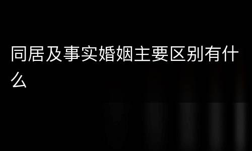 同居及事实婚姻主要区别有什么