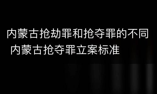 内蒙古抢劫罪和抢夺罪的不同 内蒙古抢夺罪立案标准