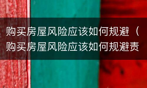 购买房屋风险应该如何规避（购买房屋风险应该如何规避责任）