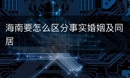 海南要怎么区分事实婚姻及同居