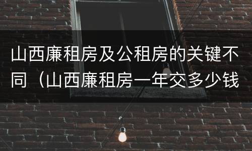山西廉租房及公租房的关键不同（山西廉租房一年交多少钱）