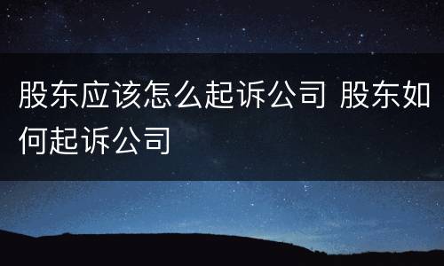 股东应该怎么起诉公司 股东如何起诉公司