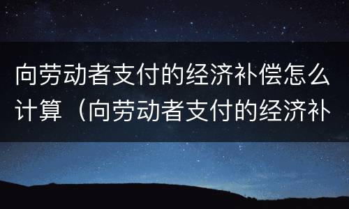 向劳动者支付的经济补偿怎么计算（向劳动者支付的经济补偿怎么计算个税）