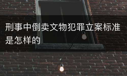 刑事中倒卖文物犯罪立案标准是怎样的