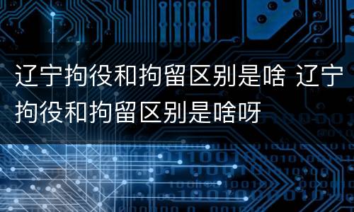 辽宁拘役和拘留区别是啥 辽宁拘役和拘留区别是啥呀