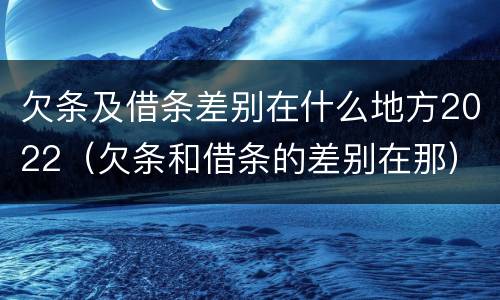 欠条及借条差别在什么地方2022（欠条和借条的差别在那）