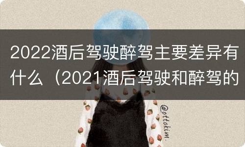 2022酒后驾驶醉驾主要差异有什么（2021酒后驾驶和醉驾的区别）