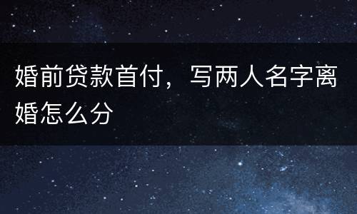 婚前贷款首付，写两人名字离婚怎么分