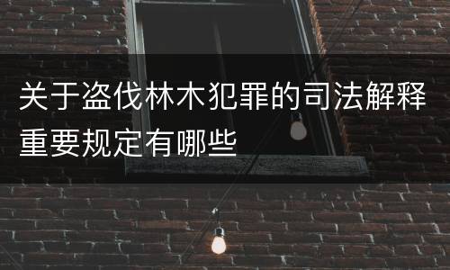 关于盗伐林木犯罪的司法解释重要规定有哪些