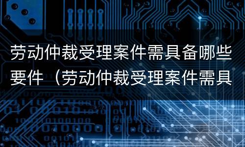 劳动仲裁受理案件需具备哪些要件（劳动仲裁受理案件需具备哪些要件和条件）