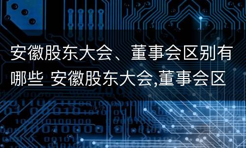 安徽股东大会、董事会区别有哪些 安徽股东大会,董事会区别有哪些权力
