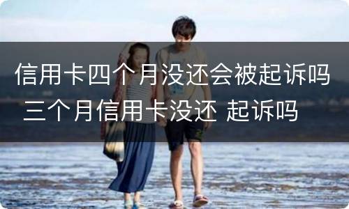 信用卡四个月没还会被起诉吗 三个月信用卡没还 起诉吗