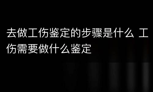 去做工伤鉴定的步骤是什么 工伤需要做什么鉴定