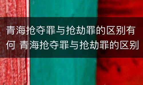青海抢夺罪与抢劫罪的区别有何 青海抢夺罪与抢劫罪的区别有何联系