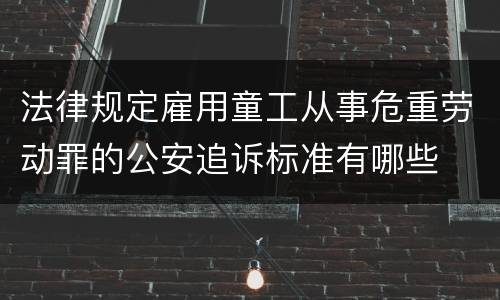 法律规定雇用童工从事危重劳动罪的公安追诉标准有哪些