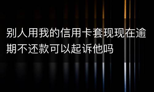 别人用我的信用卡套现现在逾期不还款可以起诉他吗