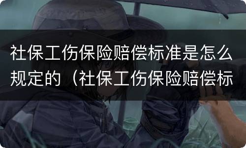 社保工伤保险赔偿标准是怎么规定的（社保工伤保险赔偿标准是怎么规定的呢）