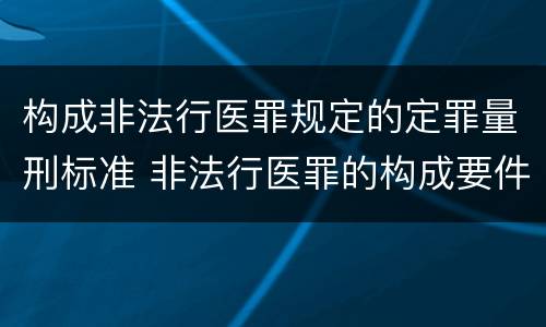 构成非法行医罪规定的定罪量刑标准 非法行医罪的构成要件