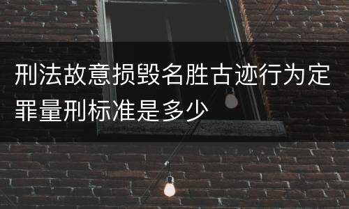 刑法故意损毁名胜古迹行为定罪量刑标准是多少