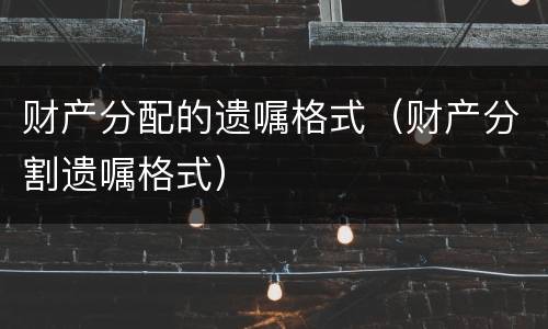 财产分配的遗嘱格式（财产分割遗嘱格式）