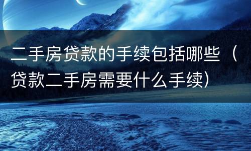 二手房贷款的手续包括哪些（贷款二手房需要什么手续）