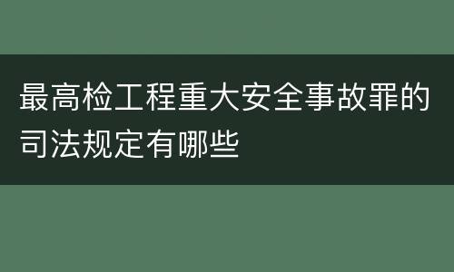 最高检工程重大安全事故罪的司法规定有哪些