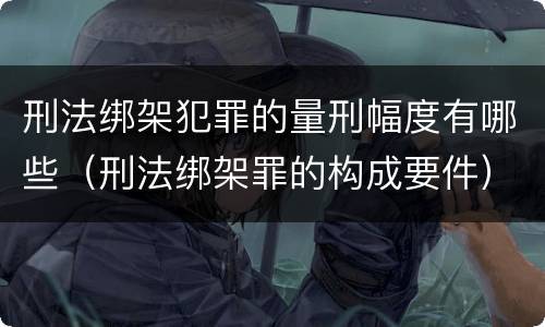 刑法绑架犯罪的量刑幅度有哪些（刑法绑架罪的构成要件）