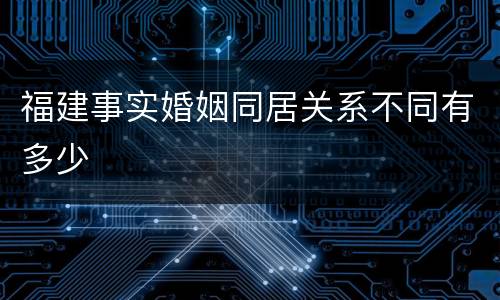 福建事实婚姻同居关系不同有多少