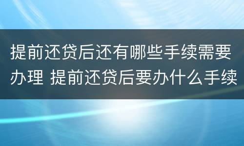 提前还贷后还有哪些手续需要办理 提前还贷后要办什么手续