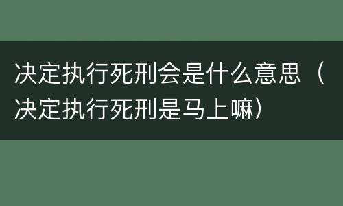 决定执行死刑会是什么意思（决定执行死刑是马上嘛）