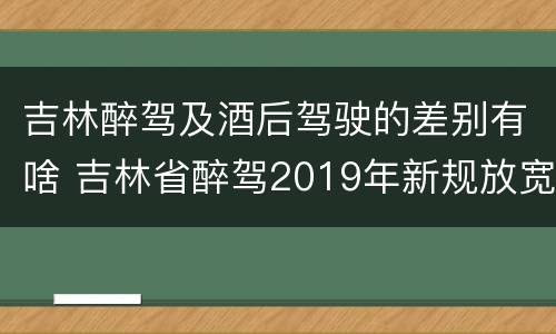 吉林醉驾及酒后驾驶的差别有啥 吉林省醉驾2019年新规放宽