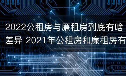 2022公租房与廉租房到底有啥差异 2021年公租房和廉租房有什么区别