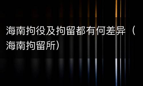海南拘役及拘留都有何差异（海南拘留所）