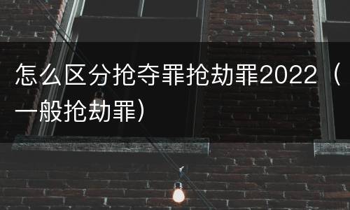 怎么区分抢夺罪抢劫罪2022（一般抢劫罪）