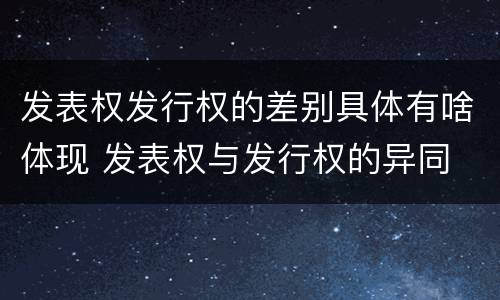 发表权发行权的差别具体有啥体现 发表权与发行权的异同