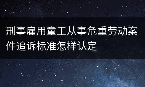 刑事雇用童工从事危重劳动案件追诉标准怎样认定