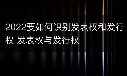 2022要如何识别发表权和发行权 发表权与发行权